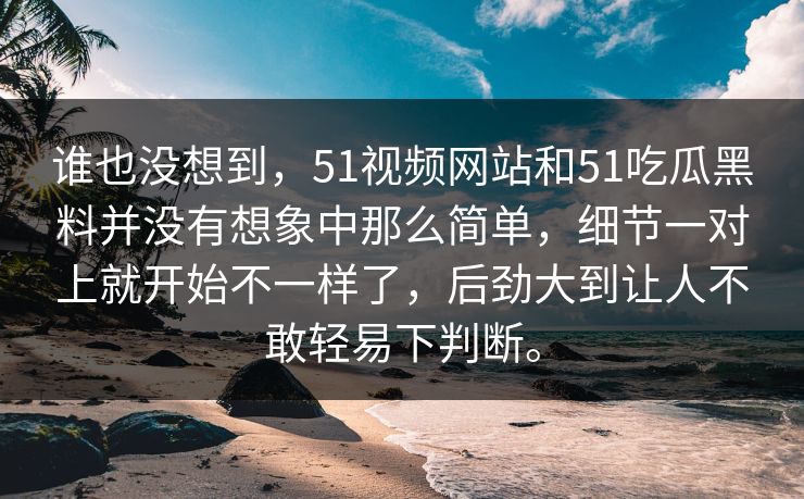 谁也没想到，51视频网站和51吃瓜黑料并没有想象中那么简单，细节一对上就开始不一样了，后劲大到让人不敢轻易下判断。