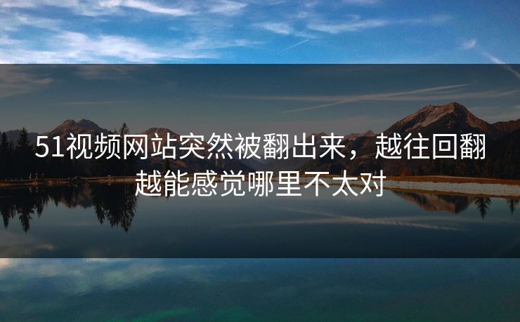 51视频网站突然被翻出来，越往回翻越能感觉哪里不太对