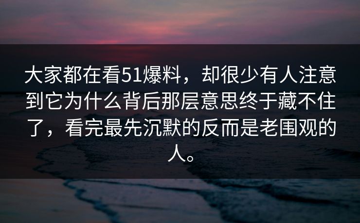 大家都在看51爆料,却很少有人注意到它为什么背后那层意思终于藏不住了,看完最先沉默的反而是老围观的人。 大家都在看51爆料,却很少有人注意到它为什么背后那层意思终于藏不住了,看完最先沉默的反而是老围观的人。