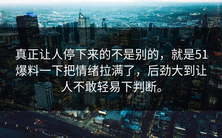 真正让人停下来的不是别的,就是51爆料一下把情绪拉满了,后劲大到让人不敢轻易下判断。 真正让人停下来的不是别的,就是51爆料一下把情绪拉满了,后劲大到让人不敢轻易下判断。