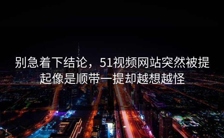 别急着下结论,51视频网站突然被提起像是顺带一提却越想越怪 别急着下结论,51视频网站突然被提起像是顺带一提却越想越怪