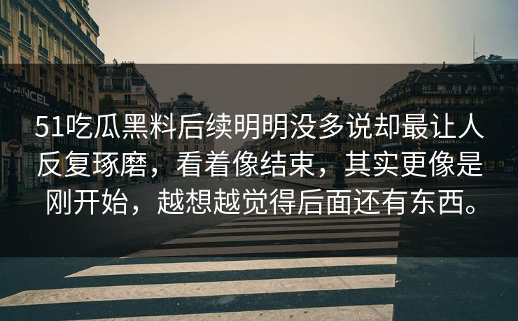 51吃瓜黑料后续明明没多说却最让人反复琢磨，看着像结束，其实更像是刚开始，越想越觉得后面还有东西。