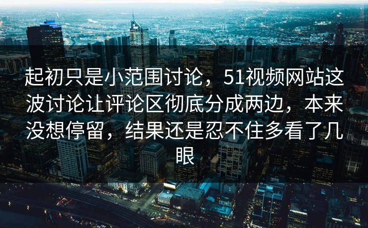 起初只是小范围讨论,51视频网站这波讨论让评论区彻底分成两边,本来没想停留,结果还是忍不住多看了几眼 起初只是小范围讨论,51视频网站这波讨论让评论区彻底分成两边,本来没想停留,结果还是忍不住多看了几眼