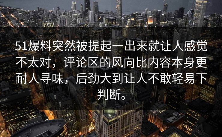 51爆料突然被提起一出来就让人感觉不太对,评论区的风向比内容本身更耐人寻味,后劲大到让人不敢轻易下判断。 51爆料突然被提起一出来就让人感觉不太对,评论区的风向比内容本身更耐人寻味,后劲大到让人不敢轻易下判断。
