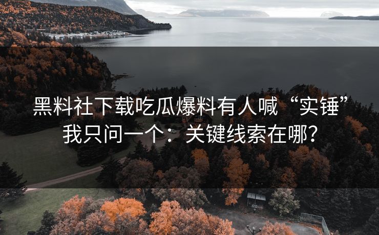 黑料社下载吃瓜爆料有人喊“实锤”我只问一个:关键线索在哪? 黑料社下载吃瓜爆料有人喊“实锤”我只问一个:关键线索在哪?