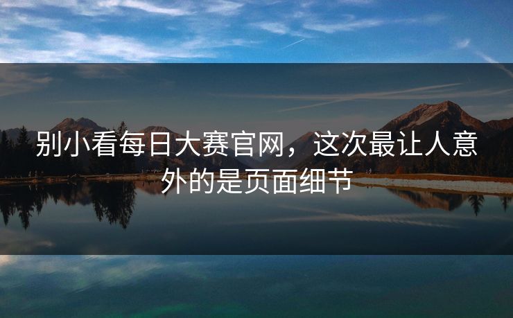 别小看每日大赛官网,这次最让人意外的是页面细节 别小看每日大赛官网,这次最让人意外的是页面细节