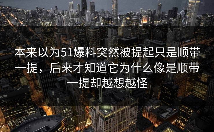 本来以为51爆料突然被提起只是顺带一提,后来才知道它为什么像是顺带一提却越想越怪 本来以为51爆料突然被提起只是顺带一提,后来才知道它为什么像是顺带一提却越想越怪