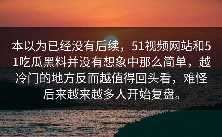 本以为已经没有后续,51视频网站和51吃瓜黑料并没有想象中那么简单,越冷门的地方反而越值得回头看,难怪后来越来越多人开始复盘。 本以为已经没有后续,51视频网站和51吃瓜黑料并没有想象中那么简单,越冷门的地方反而越值得回头看,难怪后来越来越多人开始复盘。