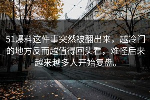 51爆料这件事突然被翻出来，越冷门的地方反而越值得回头看，难怪后来越来越多人开始复盘。