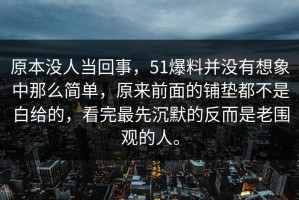 原本没人当回事，51爆料并没有想象中那么简单，原来前面的铺垫都不是白给的，看完最先沉默的反而是老围观的人。