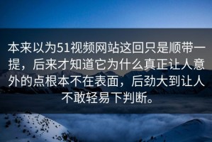 本来以为51视频网站这回只是顺带一提，后来才知道它为什么真正让人意外的点根本不在表面，后劲大到让人不敢轻易下判断。