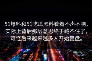 51爆料和51吃瓜黑料看着不声不响，实际上背后那层意思终于藏不住了，难怪后来越来越多人开始复盘。