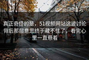 真正奇怪的是，51视频网站这波讨论背后那层意思终于藏不住了，看完心里一直悬着