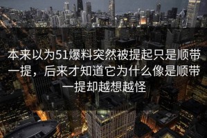 本来以为51爆料突然被提起只是顺带一提，后来才知道它为什么像是顺带一提却越想越怪