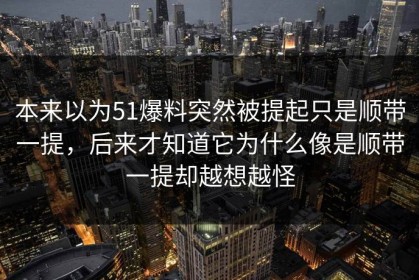本来以为51爆料突然被提起只是顺带一提，后来才知道它为什么像是顺带一提却越想越怪