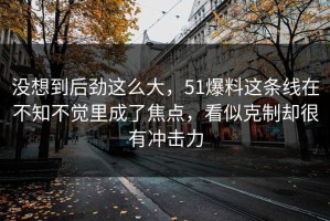 没想到后劲这么大，51爆料这条线在不知不觉里成了焦点，看似克制却很有冲击力