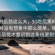 没想到后劲这么大，51吃瓜黑料和51爆料并没有想象中那么简单，很多人后知后觉才意识到这条线更耐琢磨