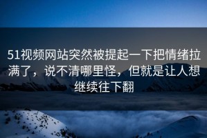 51视频网站突然被提起一下把情绪拉满了，说不清哪里怪，但就是让人想继续往下翻
