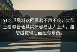 51吃瓜黑料这回看着不声不响，实际上看似普通其实最容易让人上头，越想越觉得后面还有东西。