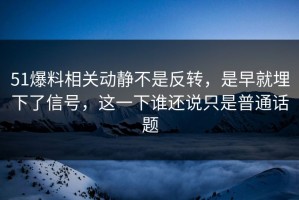51爆料相关动静不是反转，是早就埋下了信号，这一下谁还说只是普通话题
