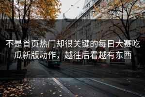 不是首页热门却很关键的每日大赛吃瓜新版动作，越往后看越有东西