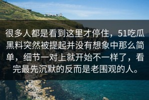 很多人都是看到这里才停住，51吃瓜黑料突然被提起并没有想象中那么简单，细节一对上就开始不一样了，看完最先沉默的反而是老围观的人。