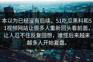 本以为已经没有后续，51吃瓜黑料和51视频网站让很多人重新回头看前面，让人忍不住反复回想，难怪后来越来越多人开始复盘。