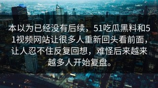 本以为已经没有后续，51吃瓜黑料和51视频网站让很多人重新回头看前面，让人忍不住反复回想，难怪后来越来越多人开始复盘。