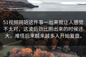 51视频网站这件事一出来就让人感觉不太对，这波后劲比刚出来的时候还大，难怪后来越来越多人开始复盘。