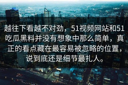 越往下看越不对劲，51视频网站和51吃瓜黑料并没有想象中那么简单，真正的看点藏在最容易被忽略的位置，说到底还是细节最扎人。