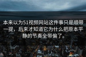 本来以为51视频网站这件事只是顺带一提，后来才知道它为什么把原本平静的节奏全带偏了。