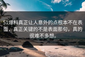 51爆料真正让人意外的点根本不在表面，真正关键的不是表面那句，真的很难不多想。