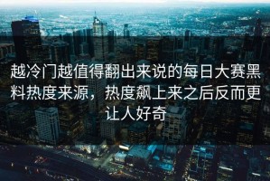 越冷门越值得翻出来说的每日大赛黑料热度来源，热度飙上来之后反而更让人好奇