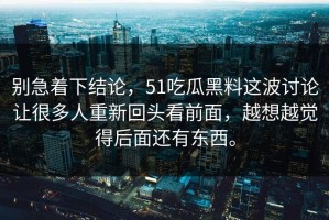 别急着下结论，51吃瓜黑料这波讨论让很多人重新回头看前面，越想越觉得后面还有东西。