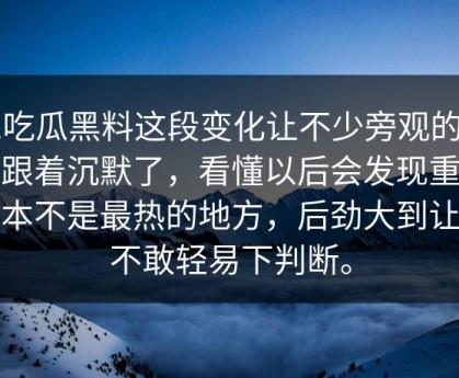 51吃瓜黑料这段变化让不少旁观的人也跟着沉默了，看懂以后会发现重点根本不是最热的地方，后劲大到让人不敢轻易下判断。
