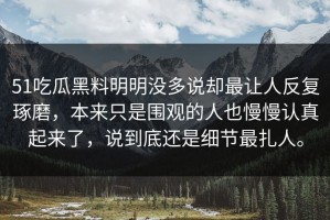 51吃瓜黑料明明没多说却最让人反复琢磨，本来只是围观的人也慢慢认真起来了，说到底还是细节最扎人。