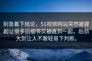 别急着下结论，51视频网站突然被提起让很多旧细节又被连到一起，后劲大到让人不敢轻易下判断。
