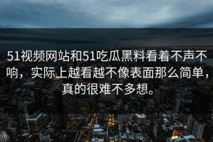 51视频网站和51吃瓜黑料看着不声不响，实际上越看越不像表面那么简单，真的很难不多想。
