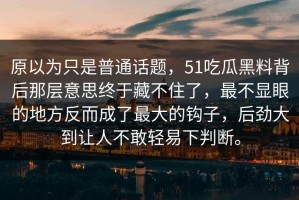 原以为只是普通话题，51吃瓜黑料背后那层意思终于藏不住了，最不显眼的地方反而成了最大的钩子，后劲大到让人不敢轻易下判断。