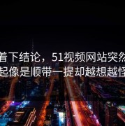 别急着下结论，51视频网站突然被提起像是顺带一提却越想越怪