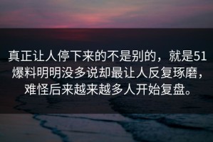 真正让人停下来的不是别的，就是51爆料明明没多说却最让人反复琢磨，难怪后来越来越多人开始复盘。