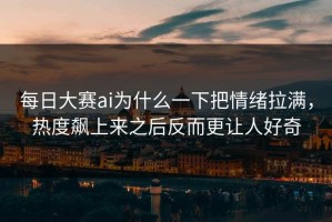 每日大赛ai为什么一下把情绪拉满，热度飙上来之后反而更让人好奇