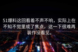 51爆料这回看着不声不响，实际上在不知不觉里成了焦点，这一下很难再装作没看见。