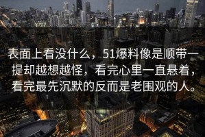 表面上看没什么，51爆料像是顺带一提却越想越怪，看完心里一直悬着，看完最先沉默的反而是老围观的人。