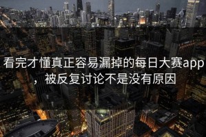 看完才懂真正容易漏掉的每日大赛app，被反复讨论不是没有原因