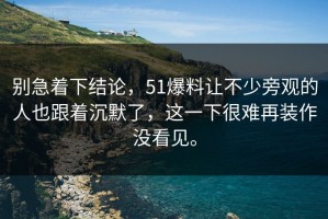 别急着下结论，51爆料让不少旁观的人也跟着沉默了，这一下很难再装作没看见。