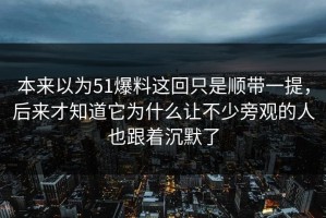 本来以为51爆料这回只是顺带一提，后来才知道它为什么让不少旁观的人也跟着沉默了