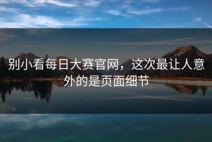 别小看每日大赛官网，这次最让人意外的是页面细节