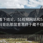 别急着下结论，51视频网站和51吃瓜黑料背后那层意思终于藏不住了。