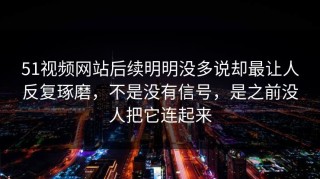 51视频网站后续明明没多说却最让人反复琢磨，不是没有信号，是之前没人把它连起来